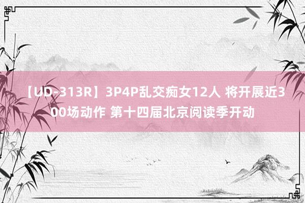 【UD-313R】3P4P乱交痴女12人 将开展近300场动作 第十四届北京阅读季开动