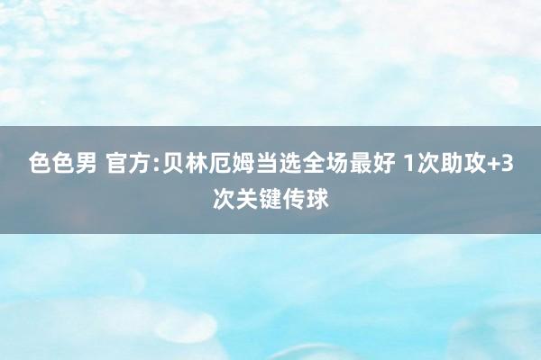 色色男 官方:贝林厄姆当选全场最好 1次助攻+3次关键传球