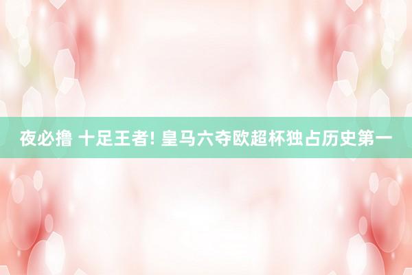 夜必撸 十足王者! 皇马六夺欧超杯独占历史第一