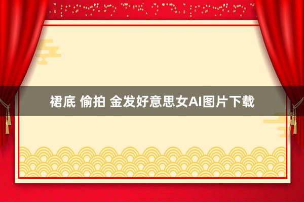 裙底 偷拍 金发好意思女AI图片下载