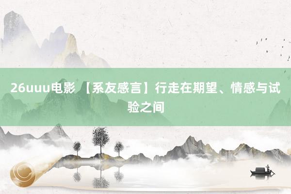26uuu电影 【系友感言】行走在期望、情感与试验之间