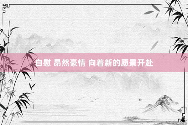自慰 昂然豪情 向着新的愿景开赴