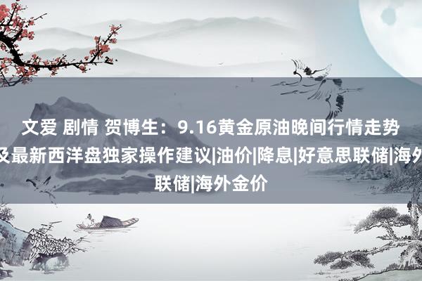 文爱 剧情 贺博生：9.16黄金原油晚间行情走势分析及最新西洋盘独家操作建议|油价|降息|好意思联储|海外金价