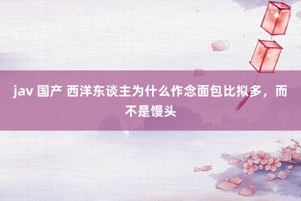 jav 国产 西洋东谈主为什么作念面包比拟多，而不是馒头
