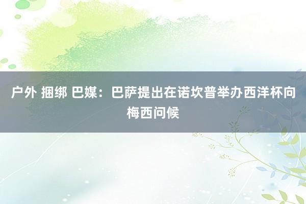 户外 捆绑 巴媒：巴萨提出在诺坎普举办西洋杯向梅西问候
