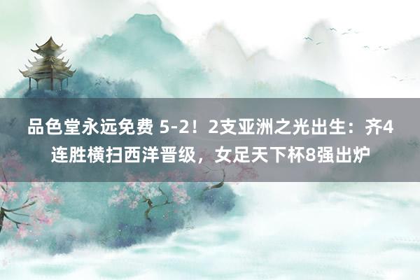 品色堂永远免费 5-2！2支亚洲之光出生：齐4连胜横扫西洋晋级，女足天下杯8强出炉