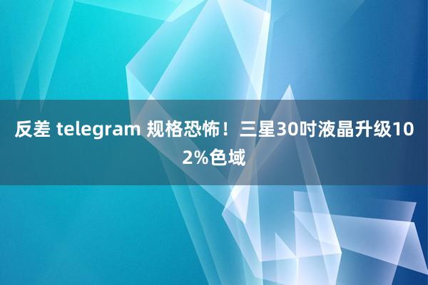 反差 telegram 规格恐怖！三星30吋液晶升级102%色域