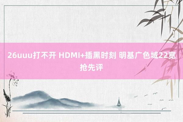 26uuu打不开 HDMI+插黑时刻 明基广色域22宽抢先评