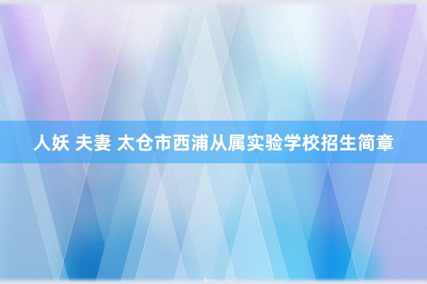 人妖 夫妻 太仓市西浦从属实验学校招生简章