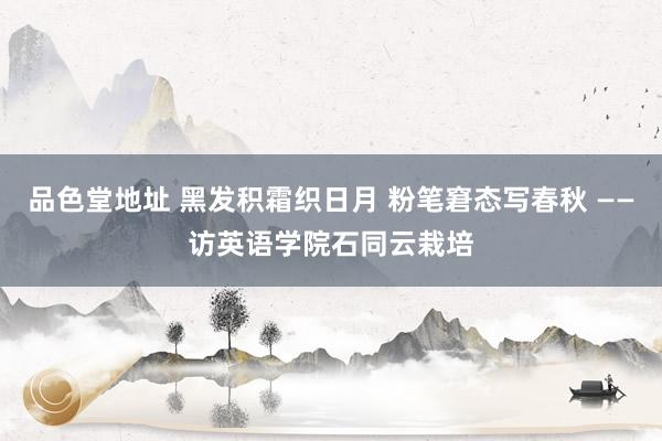 品色堂地址 黑发积霜织日月 粉笔窘态写春秋 ——访英语学院石同云栽培