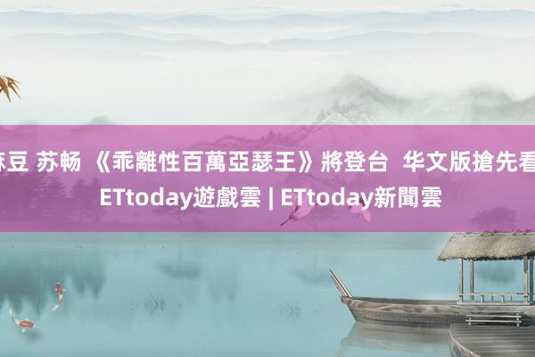 麻豆 苏畅 《乖離性百萬亞瑟王》將登台  华文版搶先看 | ETtoday遊戲雲 | ETtoday新聞雲