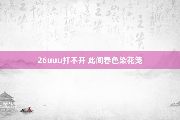 26uuu打不开 此间春色染花笺