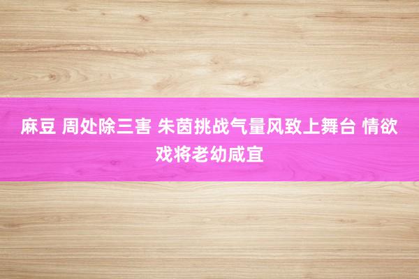 麻豆 周处除三害 朱茵挑战气量风致上舞台 情欲戏将老幼咸宜