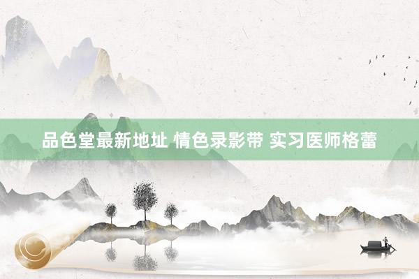 品色堂最新地址 情色录影带 实习医师格蕾