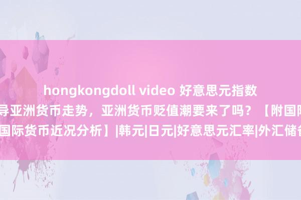 hongkongdoll video 好意思元指数狂飙！高盛：好意思元正主导亚洲货币走势，亚洲货币贬值潮要来了吗？【附国际货币近况分析】|韩元|日元|好意思元汇率|外汇储备|财务报表|财务司帐