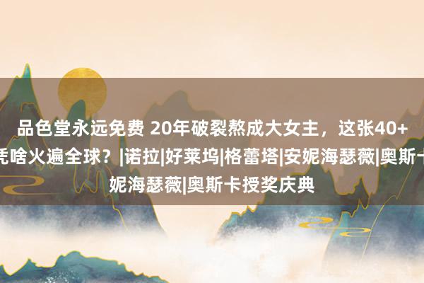 品色堂永远免费 20年破裂熬成大女主，这张40+亚洲容颜凭啥火遍全球？|诺拉|好莱坞|格蕾塔|安妮海瑟薇|奥斯卡授奖庆典