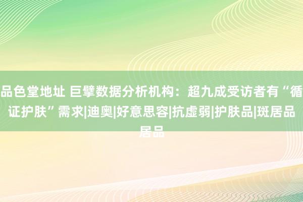 品色堂地址 巨擘数据分析机构：超九成受访者有“循证护肤”需求|迪奥|好意思容|抗虚弱|护肤品|斑居品