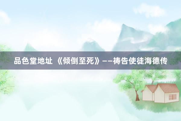 品色堂地址 《倾倒至死》——祷告使徒海德传