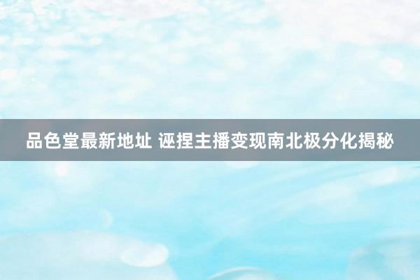 品色堂最新地址 诬捏主播变现南北极分化揭秘
