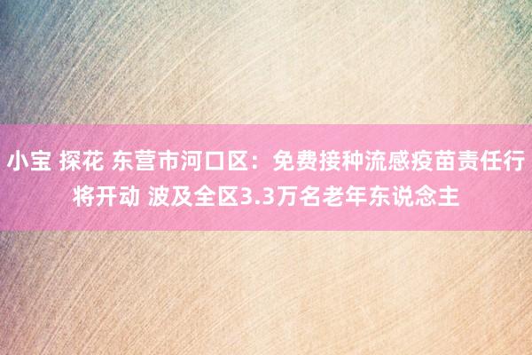 小宝 探花 东营市河口区：免费接种流感疫苗责任行将开动 波及全区3.3万名老年东说念主
