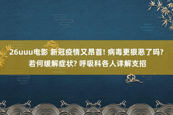 26uuu电影 新冠疫情又昂首! 病毒更狠恶了吗? 若何缓解症状? 呼吸科各人详解支招