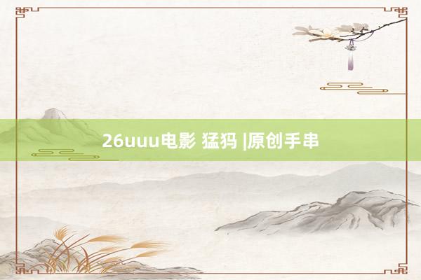 26uuu电影 猛犸 |原创手串