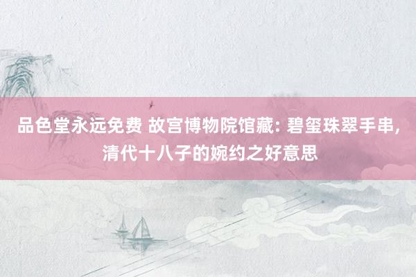 品色堂永远免费 故宫博物院馆藏: 碧玺珠翠手串， 清代十八子的婉约之好意思