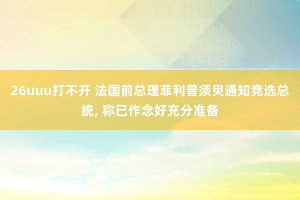 26uuu打不开 法国前总理菲利普须臾通知竞选总统， 称已作念好充分准备