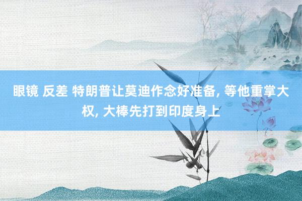眼镜 反差 特朗普让莫迪作念好准备， 等他重掌大权， 大棒先打到印度身上