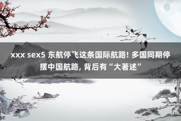 xxx sex5 东航停飞这条国际航路! 多国同期停摆中国航路， 背后有“大著述”
