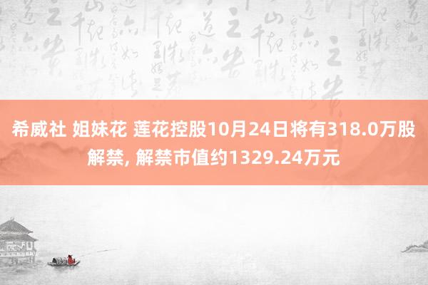 希威社 姐妹花 莲花控股10月24日将有318.0万股解禁， 解禁市值约1329.24万元