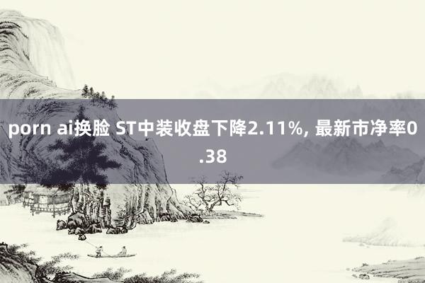 porn ai换脸 ST中装收盘下降2.11%， 最新市净率0.38