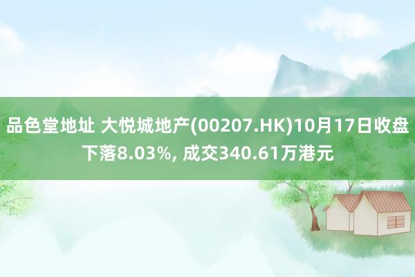 品色堂地址 大悦城地产(00207.HK)10月17日收盘下落8.03%， 成交340.61万港元