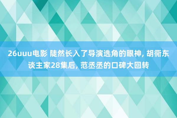 26uuu电影 陡然长入了导演选角的眼神， 胡衕东谈主家28集后， 范丞丞的口碑大回转
