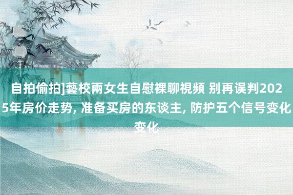 自拍偷拍]藝校兩女生自慰裸聊視頻 别再误判2025年房价走势， 准备买房的东谈主， 防护五个信号变化