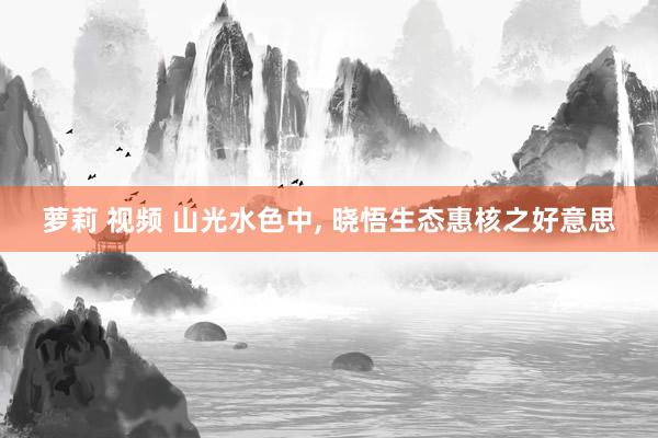 萝莉 视频 山光水色中， 晓悟生态惠核之好意思