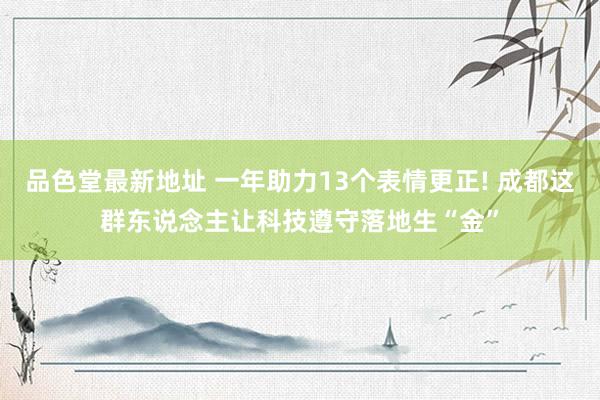 品色堂最新地址 一年助力13个表情更正! 成都这群东说念主让科技遵守落地生“金”