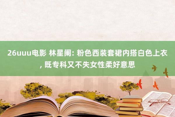 26uuu电影 林星阑: 粉色西装套裙内搭白色上衣， 既专科又不失女性柔好意思