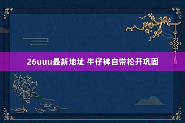 26uuu最新地址 牛仔裤自带松开巩固