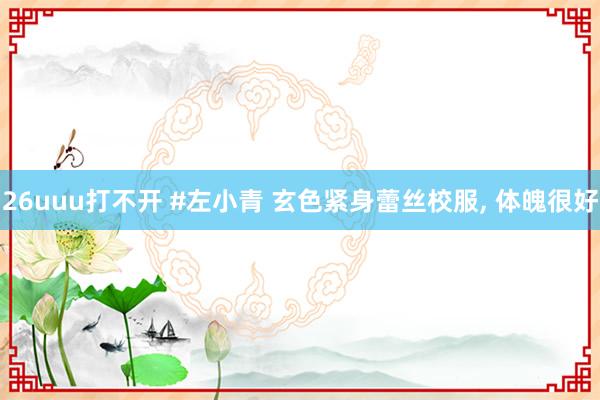 26uuu打不开 #左小青 玄色紧身蕾丝校服， 体魄很好