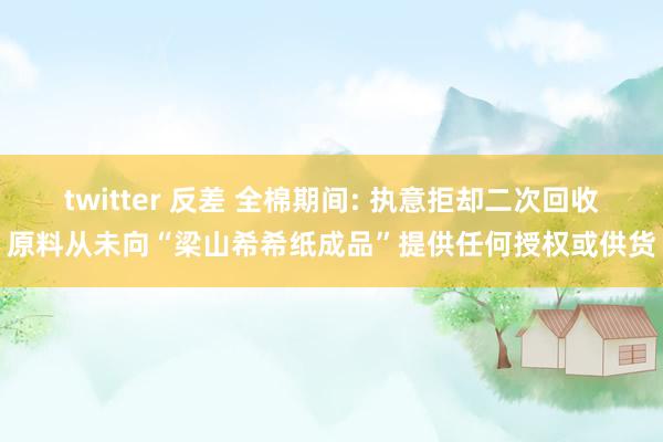 twitter 反差 全棉期间: 执意拒却二次回收原料从未向“梁山希希纸成品”提供任何授权或供货
