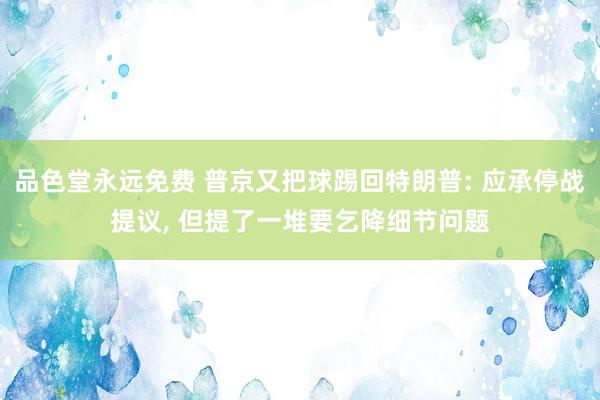 品色堂永远免费 普京又把球踢回特朗普: 应承停战提议， 但提了一堆要乞降细节问题