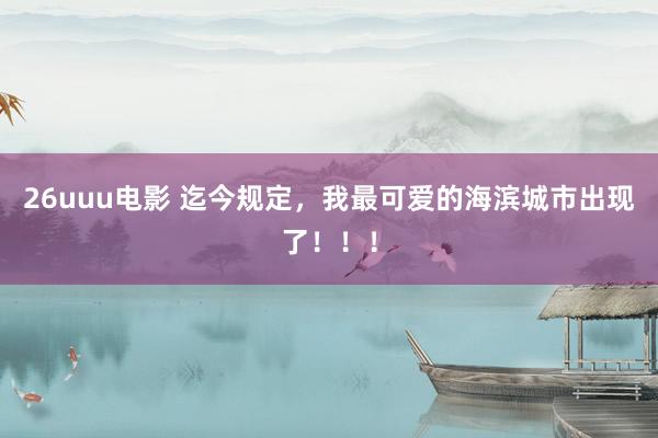 26uuu电影 迄今规定,我最可爱的海滨城市出现了!!!