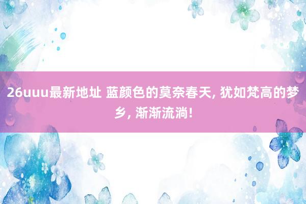 26uuu最新地址 蓝颜色的莫奈春天， 犹如梵高的梦乡， 渐渐流淌!