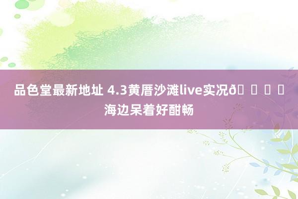 品色堂最新地址 4.3黄厝沙滩live实况🏝️海边呆着好酣畅
