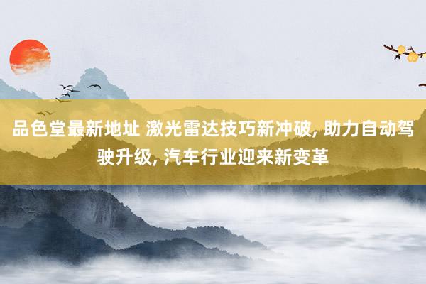 品色堂最新地址 激光雷达技巧新冲破， 助力自动驾驶升级， 汽车行业迎来新变革