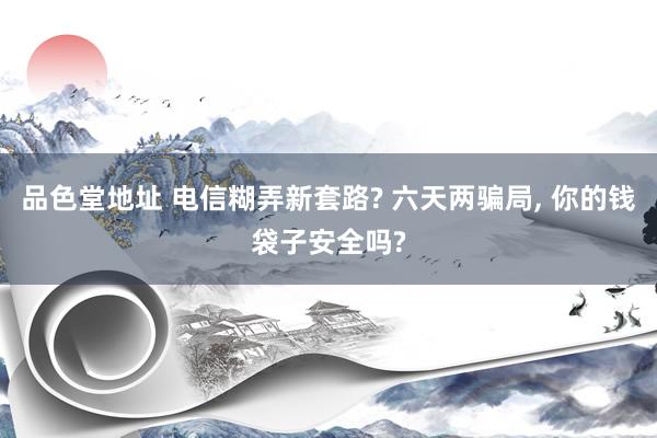 品色堂地址 电信糊弄新套路? 六天两骗局， 你的钱袋子安全吗?