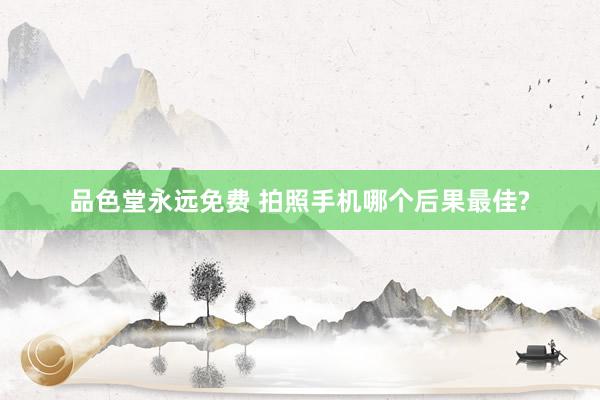 品色堂永远免费 拍照手机哪个后果最佳?