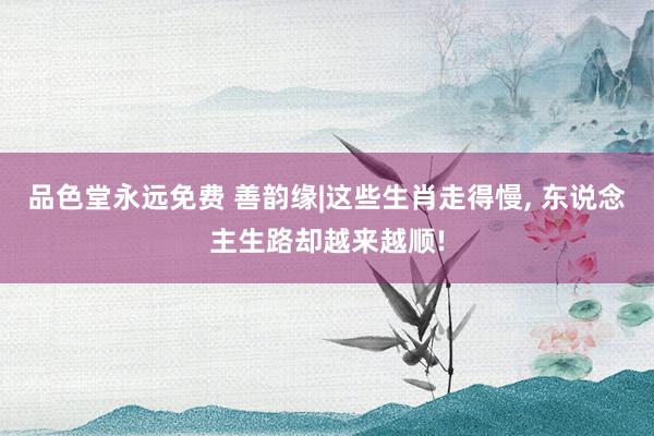 品色堂永远免费 善韵缘|这些生肖走得慢， 东说念主生路却越来越顺!