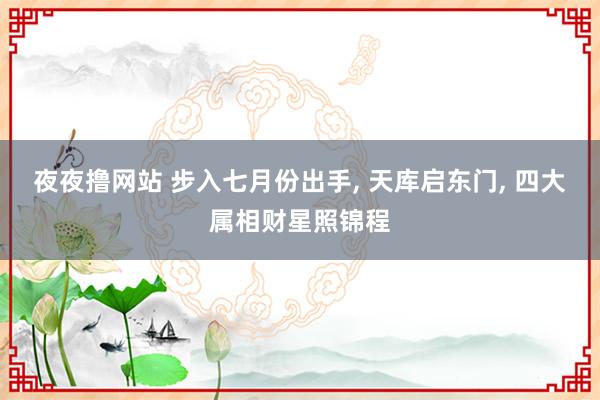 夜夜撸网站 步入七月份出手， 天库启东门， 四大属相财星照锦程